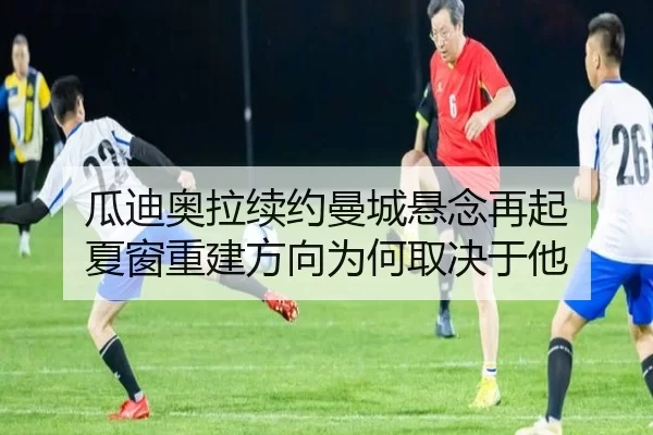 瓜迪奥拉续约曼城悬念再起 夏窗重建方向为何取决于他