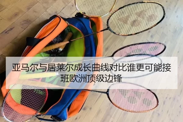亚马尔与居莱尔成长曲线对比谁更可能接班欧洲顶级边锋