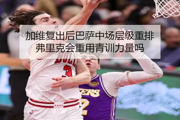 加维复出后巴萨中场层级重排 弗里克会重用青训力量吗