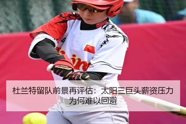 杜兰特留队前景再评估：太阳三巨头薪资压力为何难以回避