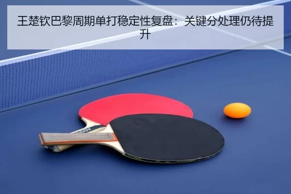 王楚钦巴黎周期单打稳定性复盘：关键分处理仍待提升