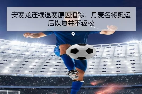 安赛龙连续退赛原因追踪：丹麦名将奥运后恢复并不轻松