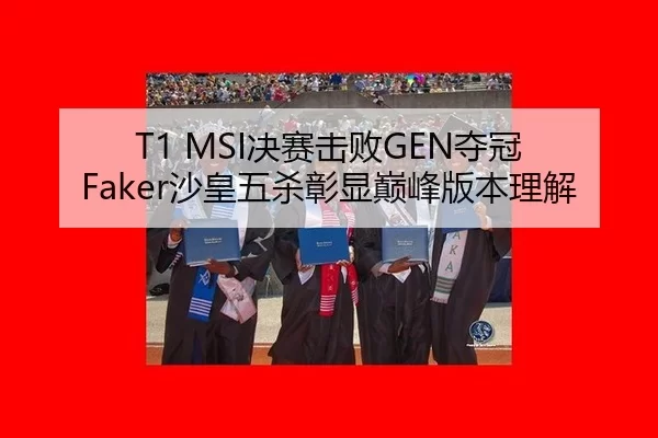T1 MSI决赛击败GEN夺冠 Faker沙皇五杀彰显巅峰版本理解