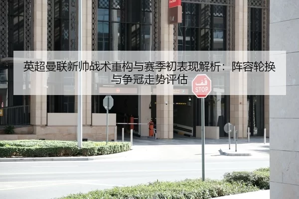英超曼联新帅战术重构与赛季初表现解析：阵容轮换与争冠走势评估
