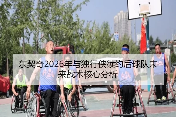 东契奇2026年与独行侠续约后球队未来战术核心分析