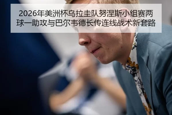 2026年美洲杯乌拉圭队努涅斯小组赛两球一助攻与巴尔韦德长传连线战术新套路