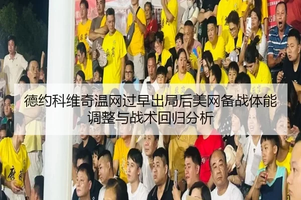 德约科维奇温网过早出局后美网备战体能调整与战术回归分析